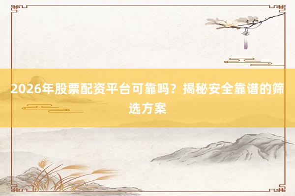2026年股票配资平台可靠吗？揭秘安全靠谱的筛选方案