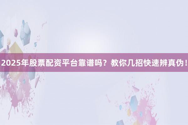 2025年股票配资平台靠谱吗？教你几招快速辨真伪！