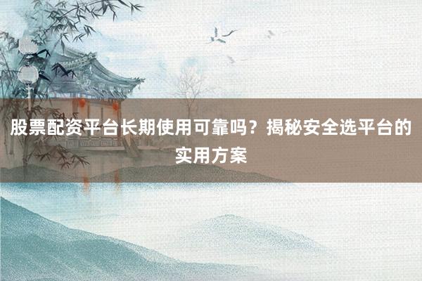 股票配资平台长期使用可靠吗？揭秘安全选平台的实用方案