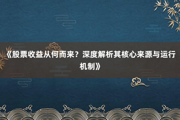 《股票收益从何而来？深度解析其核心来源与运行机制》