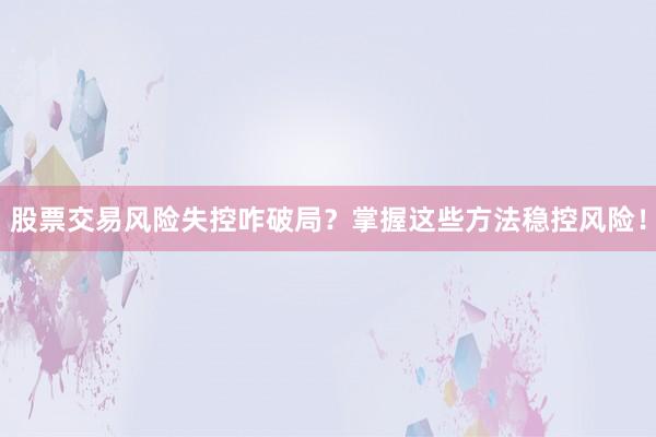 股票交易风险失控咋破局？掌握这些方法稳控风险！