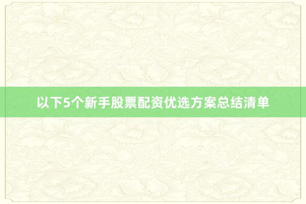 以下5个新手股票配资优选方案总结清单