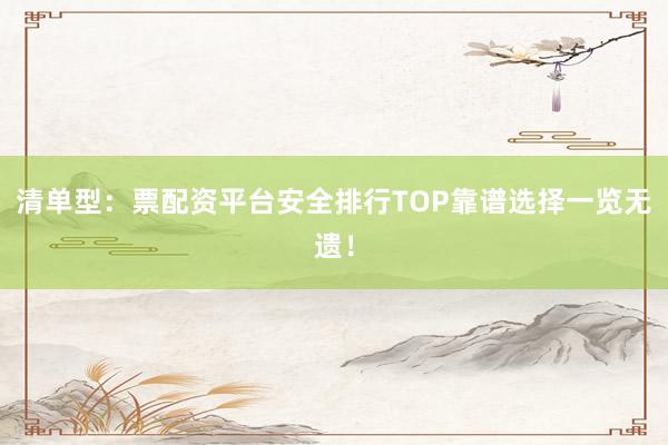清单型:票配资平台安全排行TOP靠谱选择一览无遗!