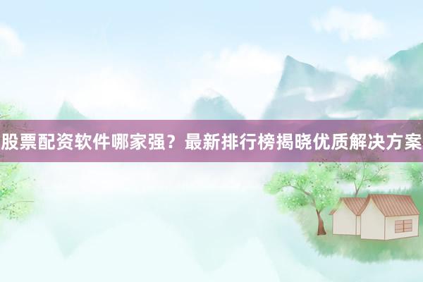 股票配资软件哪家强？最新排行榜揭晓优质解决方案