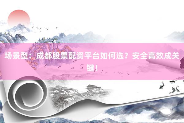 场景型：成都股票配资平台如何选？安全高效成关键！