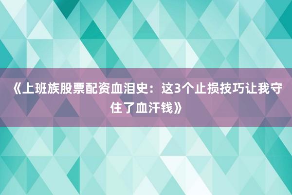 《上班族股票配资血泪史：这3个止损技巧让我守住了血汗钱》