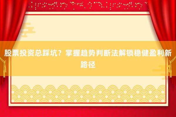 股票投资总踩坑？掌握趋势判断法解锁稳健盈利新路径