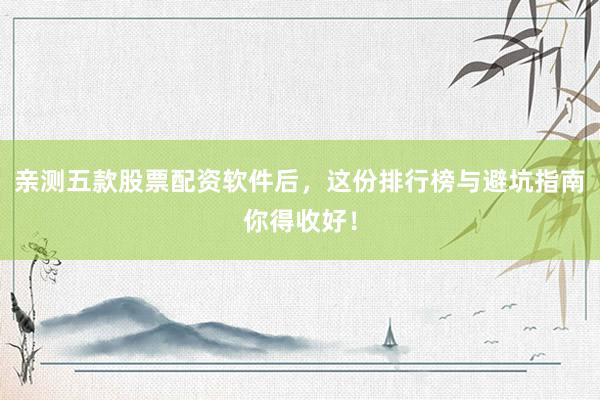 亲测五款股票配资软件后，这份排行榜与避坑指南你得收好！