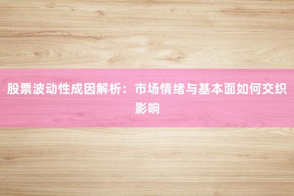股票波动性成因解析：市场情绪与基本面如何交织影响