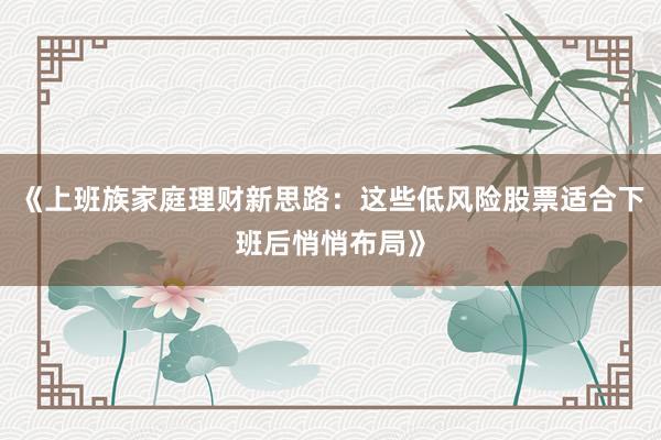 《上班族家庭理财新思路：这些低风险股票适合下班后悄悄布局》
