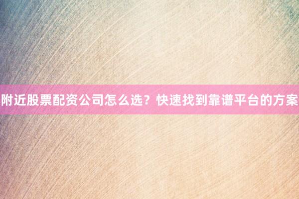 附近股票配资公司怎么选?快速找到靠谱平台的方案