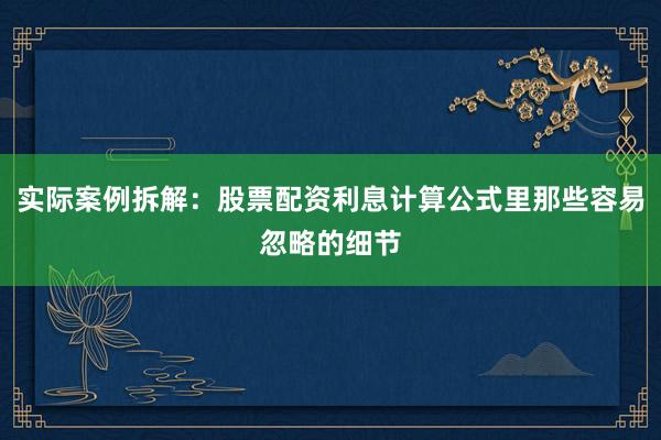 实际案例拆解：股票配资利息计算公式里那些容易忽略的细节