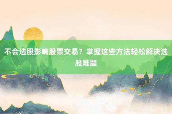 不会选股影响股票交易？掌握这些方法轻松解决选股难题