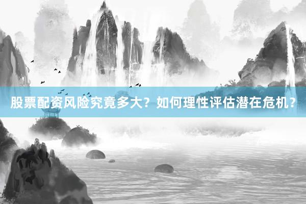 股票配资风险究竟多大？如何理性评估潜在危机？