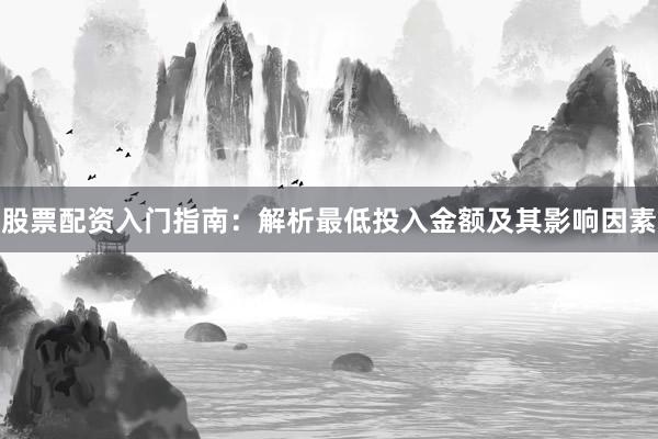 股票配资入门指南：解析最低投入金额及其影响因素