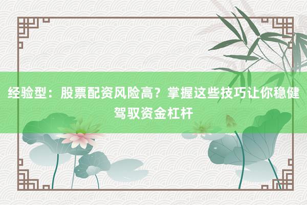 经验型：股票配资风险高？掌握这些技巧让你稳健驾驭资金杠杆