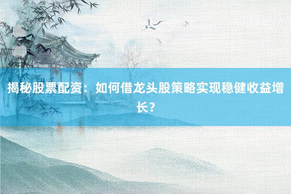 揭秘股票配资：如何借龙头股策略实现稳健收益增长？