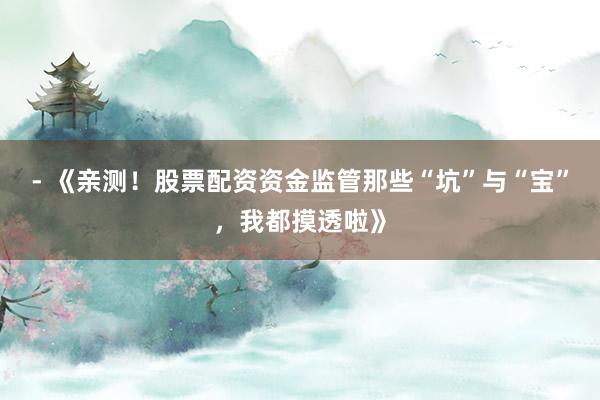 - 《亲测！股票配资资金监管那些“坑”与“宝”，我都摸透啦》