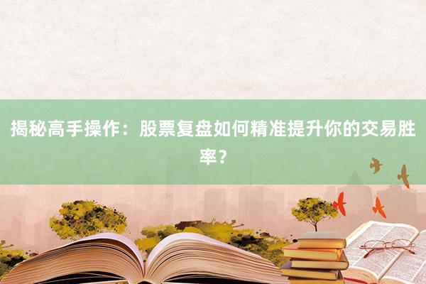 揭秘高手操作：股票复盘如何精准提升你的交易胜率？