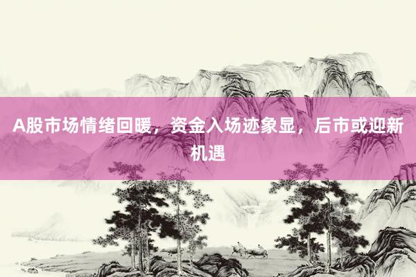 A股市场情绪回暖，资金入场迹象显，后市或迎新机遇