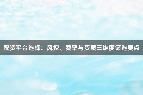 配资平台选择：风控、费率与资质三维度筛选要点