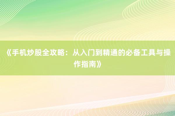 《手机炒股全攻略：从入门到精通的必备工具与操作指南》