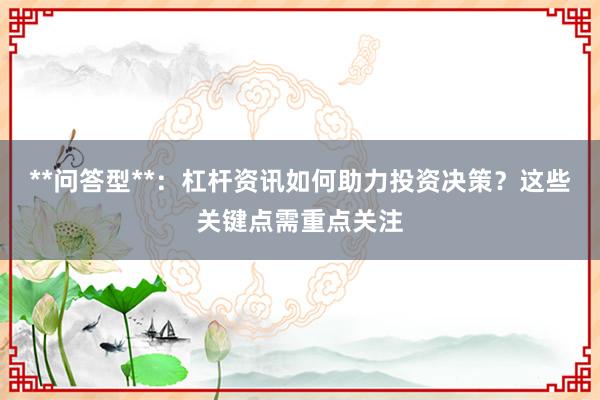 **问答型**：杠杆资讯如何助力投资决策？这些关键点需重点关注