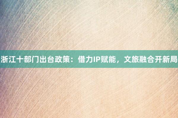 浙江十部门出台政策:借力IP赋能,文旅融合开新局