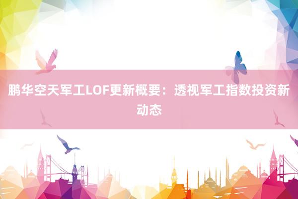 鹏华空天军工LOF更新概要：透视军工指数投资新动态