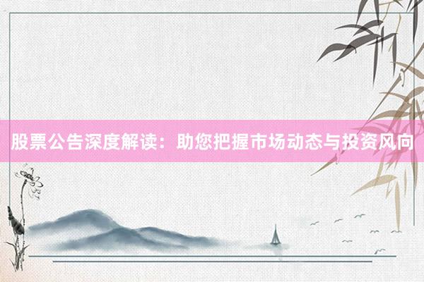 股票公告深度解读：助您把握市场动态与投资风向