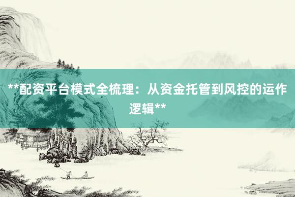 **配资平台模式全梳理：从资金托管到风控的运作逻辑**