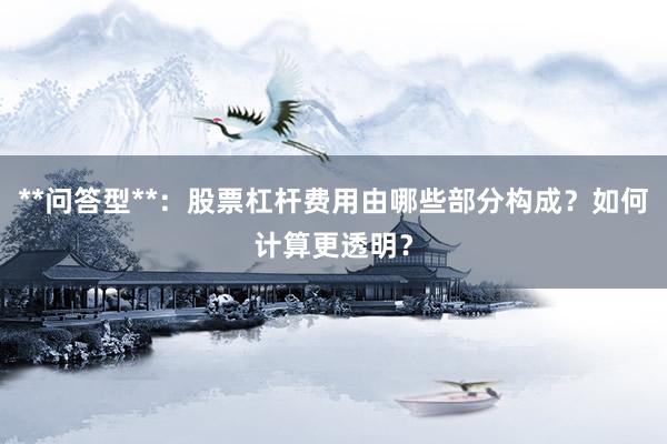 **问答型**：股票杠杆费用由哪些部分构成？如何计算更透明？