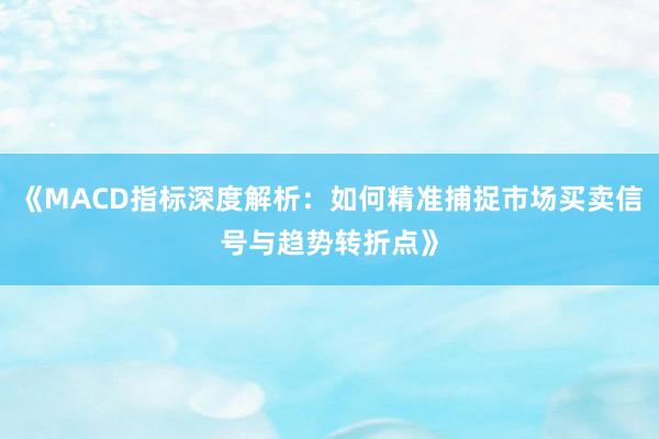 《MACD指标深度解析：如何精准捕捉市场买卖信号与趋势转折点》
