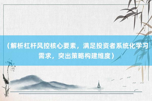 （解析杠杆风控核心要素，满足投资者系统化学习需求，突出策略构建维度）