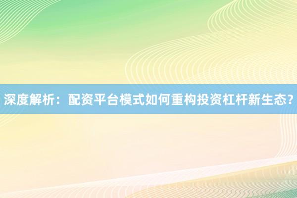 深度解析：配资平台模式如何重构投资杠杆新生态？