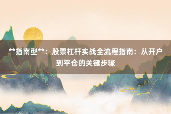 **指南型**：股票杠杆实战全流程指南：从开户到平仓的关键步骤