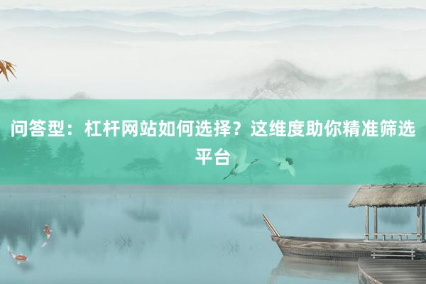 问答型：杠杆网站如何选择？这维度助你精准筛选平台