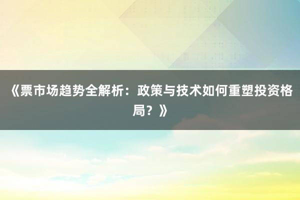 《票市场趋势全解析：政策与技术如何重塑投资格局？》