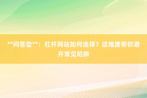 **问答型**：杠杆网站如何选择？这维度帮你避开常见陷阱