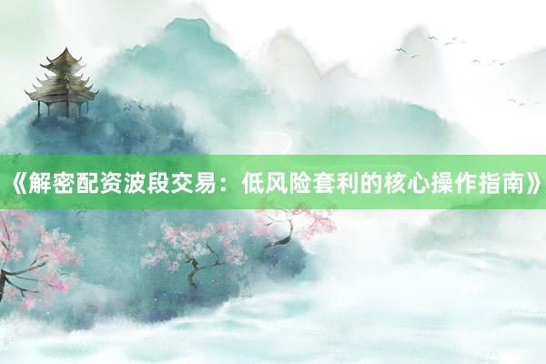 《解密配资波段交易：低风险套利的核心操作指南》