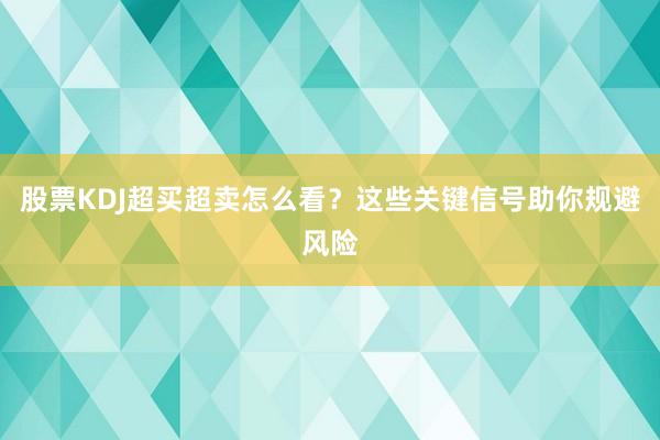 股票KDJ超买超卖怎么看？这些关键信号助你规避风险