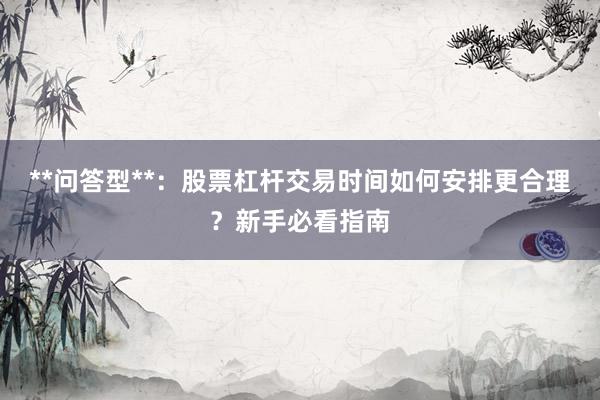 **问答型**：股票杠杆交易时间如何安排更合理？新手必看指南