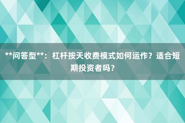 **问答型**：杠杆按天收费模式如何运作？适合短期投资者吗？