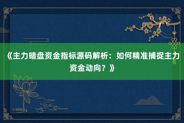 《主力暗盘资金指标源码解析:如何精准捕捉主力资金动向?》