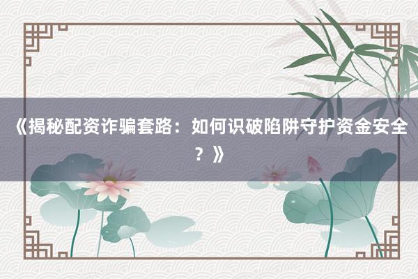 《揭秘配资诈骗套路：如何识破陷阱守护资金安全？》