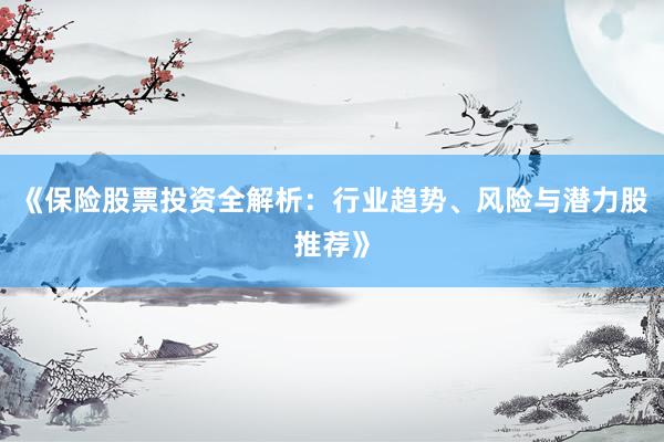 《保险股票投资全解析：行业趋势、风险与潜力股推荐》