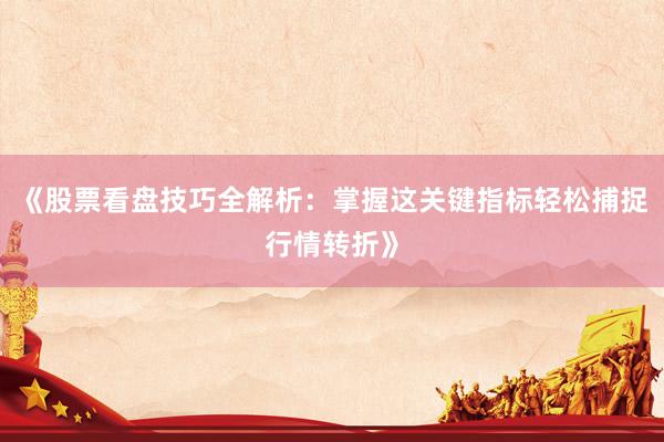 《股票看盘技巧全解析:掌握这关键指标轻松捕捉行情转折》