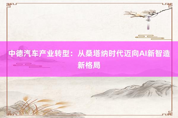 中德汽车产业转型：从桑塔纳时代迈向AI新智造新格局