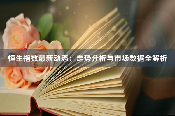 恒生指数最新动态：走势分析与市场数据全解析
