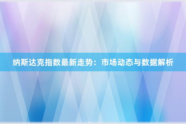 纳斯达克指数最新走势:市场动态与数据解析